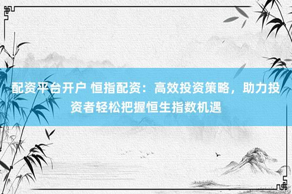 配资平台开户 恒指配资：高效投资策略，助力投资者轻松把握恒生指数机遇