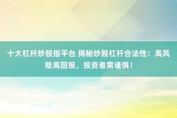 十大杠杆炒股指平台 揭秘炒股杠杆合法性：高风险高回报，投资者需谨慎！