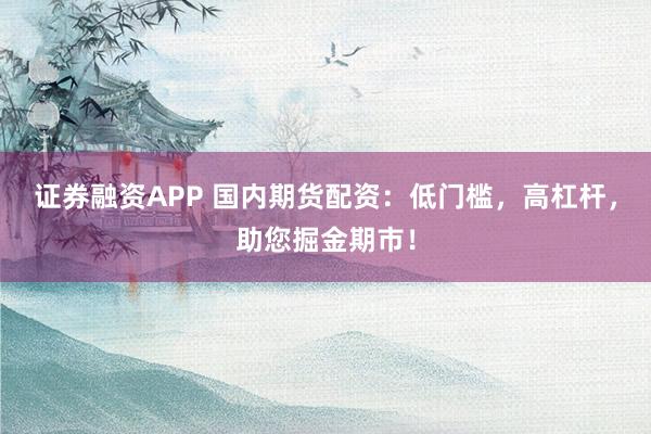证券融资APP 国内期货配资：低门槛，高杠杆，助您掘金期市！