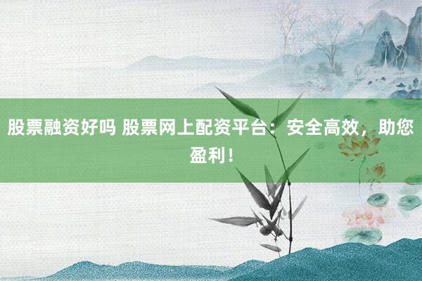 股票融资好吗 股票网上配资平台：安全高效，助您盈利！