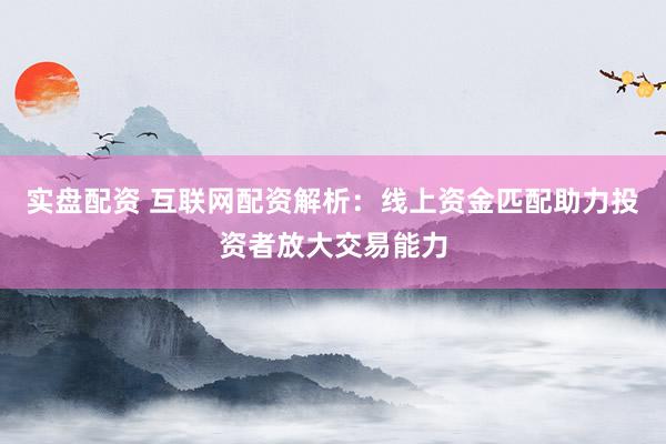 实盘配资 互联网配资解析：线上资金匹配助力投资者放大交易能力