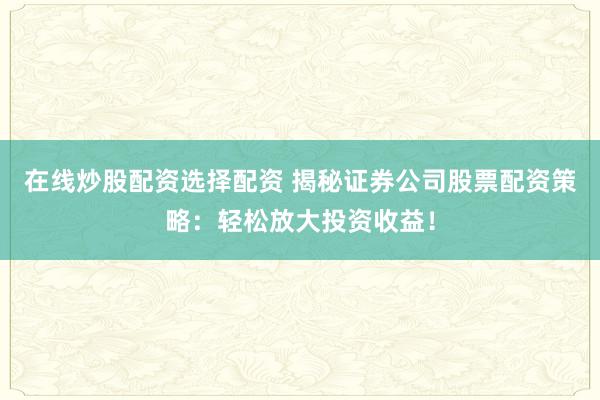 在线炒股配资选择配资 揭秘证券公司股票配资策略：轻松放大投资收益！