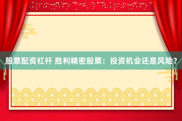 股票配资杠杆 胜利精密股票：投资机会还是风险？