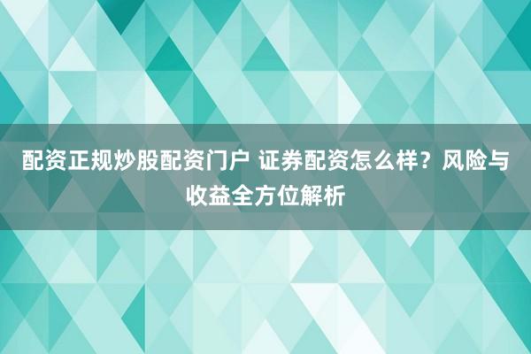 配资正规炒股配资门户 证券配资怎么样？风险与收益全方位解析