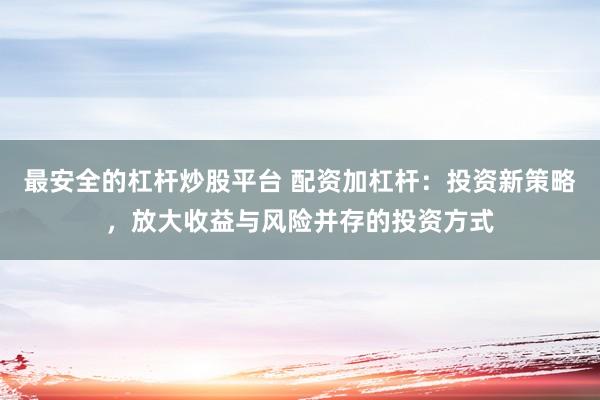 最安全的杠杆炒股平台 配资加杠杆：投资新策略，放大收益与风险并存的投资方式