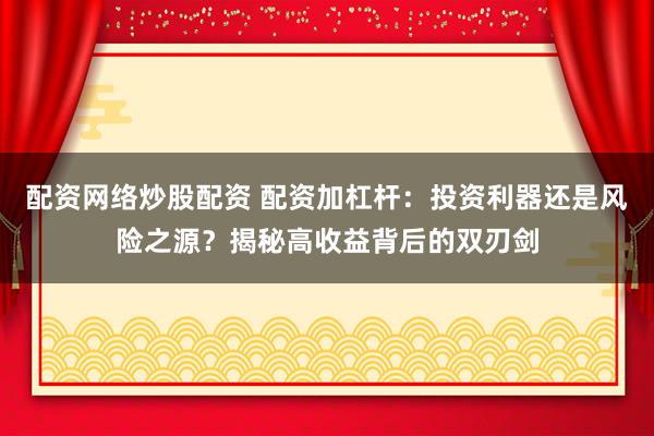 配资网络炒股配资 配资加杠杆：投资利器还是风险之源？揭秘高收益背后的双刃剑
