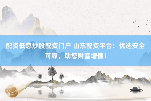 配资低息炒股配资门户 山东配资平台：优选安全可靠，助您财富增值！