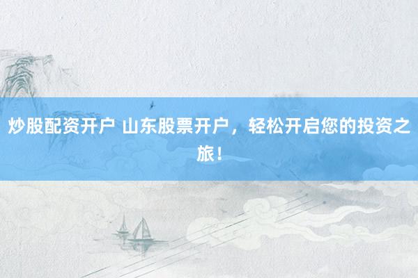 炒股配资开户 山东股票开户，轻松开启您的投资之旅！