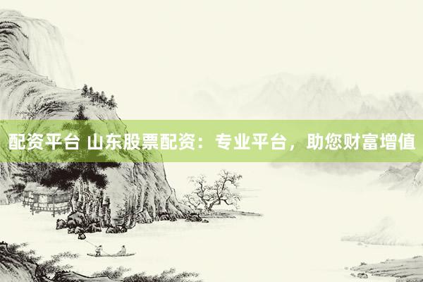 配资平台 山东股票配资：专业平台，助您财富增值