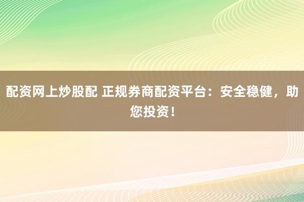 配资网上炒股配 正规券商配资平台：安全稳健，助您投资！