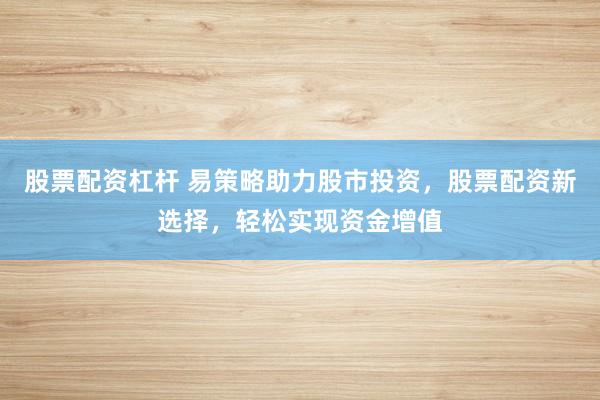股票配资杠杆 易策略助力股市投资，股票配资新选择，轻松实现资金增值