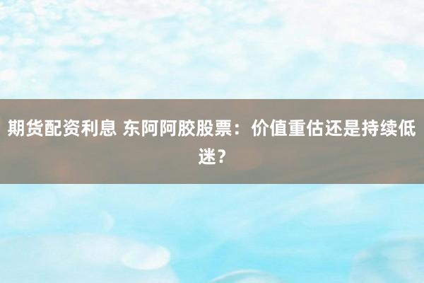 期货配资利息 东阿阿胶股票：价值重估还是持续低迷？