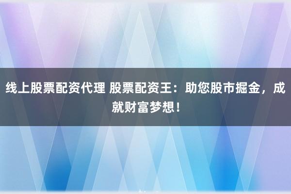 线上股票配资代理 股票配资王：助您股市掘金，成就财富梦想！