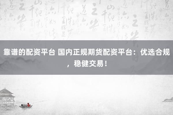 靠谱的配资平台 国内正规期货配资平台：优选合规，稳健交易！