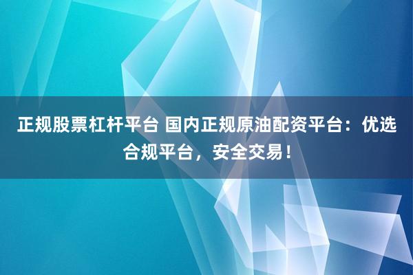 正规股票杠杆平台 国内正规原油配资平台：优选合规平台，安全交易！