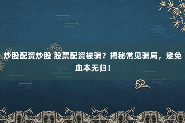 炒股配资炒股 股票配资被骗？揭秘常见骗局，避免血本无归！