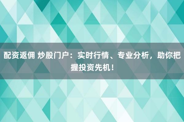 配资返佣 炒股门户：实时行情、专业分析，助你把握投资先机！