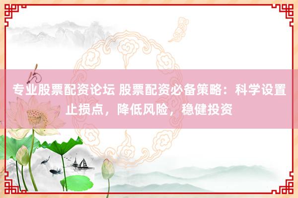 专业股票配资论坛 股票配资必备策略：科学设置止损点，降低风险，稳健投资
