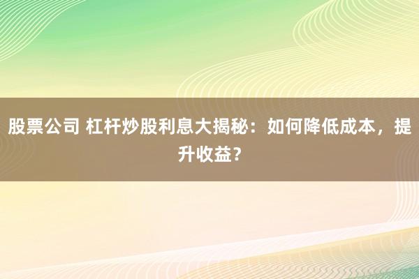 股票公司 杠杆炒股利息大揭秘：如何降低成本，提升收益？
