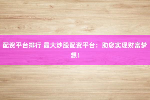 配资平台排行 最大炒股配资平台：助您实现财富梦想！