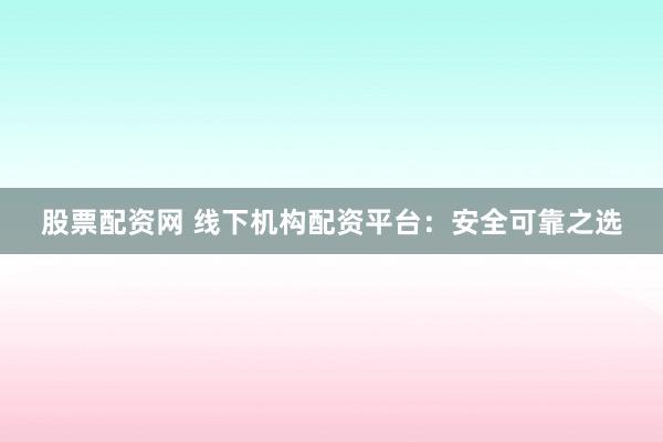 股票配资网 线下机构配资平台：安全可靠之选