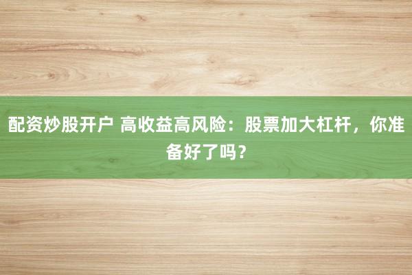 配资炒股开户 高收益高风险：股票加大杠杆，你准备好了吗？