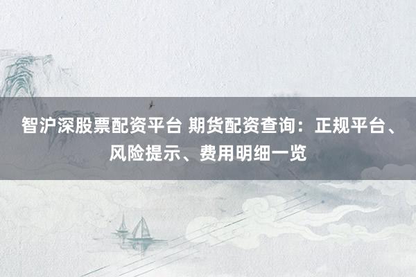 智沪深股票配资平台 期货配资查询：正规平台、风险提示、费用明细一览
