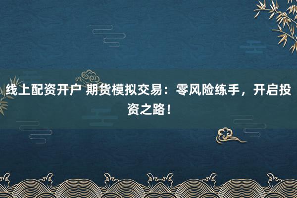 线上配资开户 期货模拟交易：零风险练手，开启投资之路！