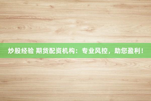 炒股经验 期货配资机构：专业风控，助您盈利！