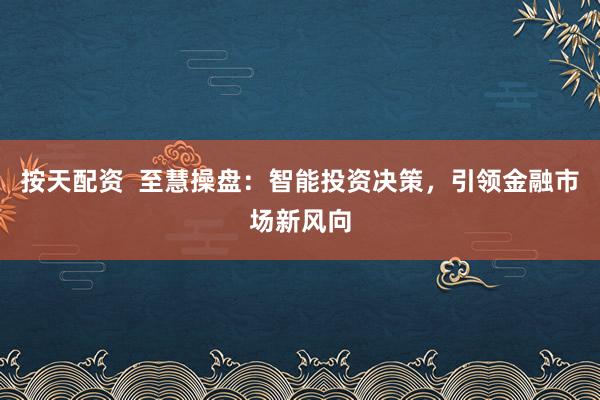 按天配资  至慧操盘：智能投资决策，引领金融市场新风向