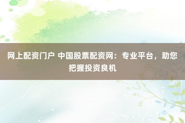 网上配资门户 中国股票配资网：专业平台，助您把握投资良机