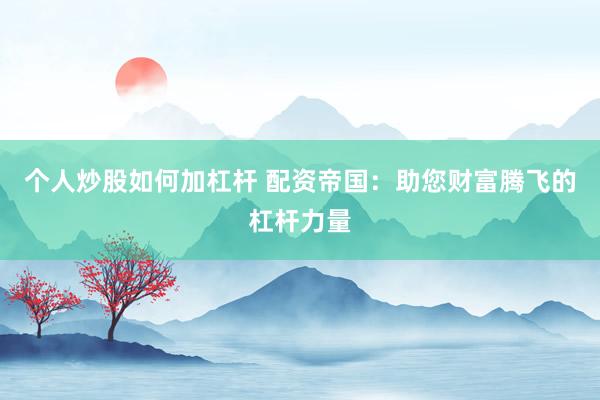 个人炒股如何加杠杆 配资帝国：助您财富腾飞的杠杆力量