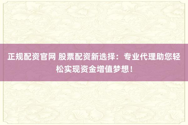 正规配资官网 股票配资新选择：专业代理助您轻松实现资金增值梦想！