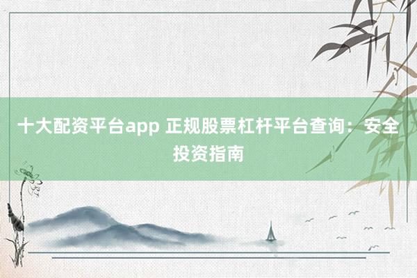 十大配资平台app 正规股票杠杆平台查询：安全投资指南