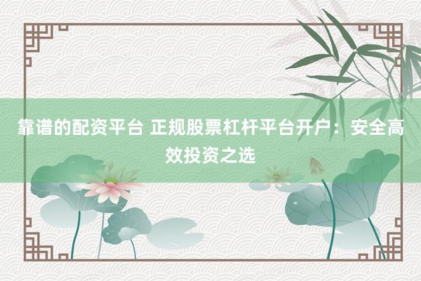 靠谱的配资平台 正规股票杠杆平台开户：安全高效投资之选