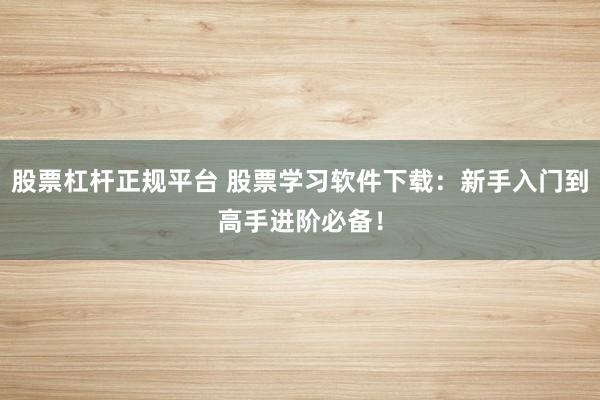 股票杠杆正规平台 股票学习软件下载：新手入门到高手进阶必备！