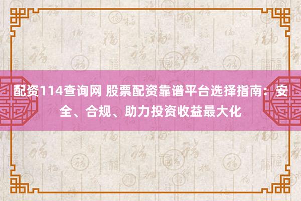 配资114查询网 股票配资靠谱平台选择指南：安全、合规、助力投资收益最大化