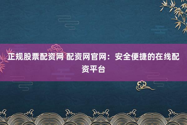 正规股票配资网 配资网官网：安全便捷的在线配资平台