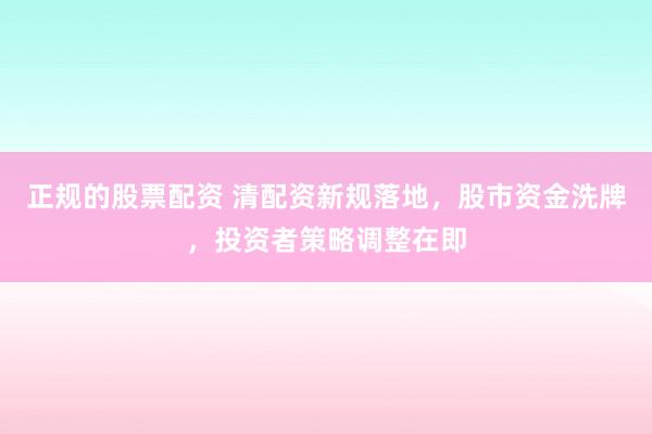 正规的股票配资 清配资新规落地，股市资金洗牌，投资者策略调整在即