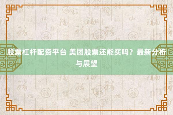 股票杠杆配资平台 美团股票还能买吗？最新分析与展望