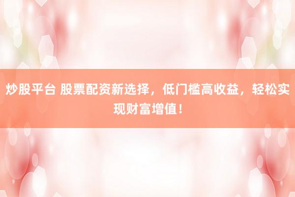 炒股平台 股票配资新选择，低门槛高收益，轻松实现财富增值！