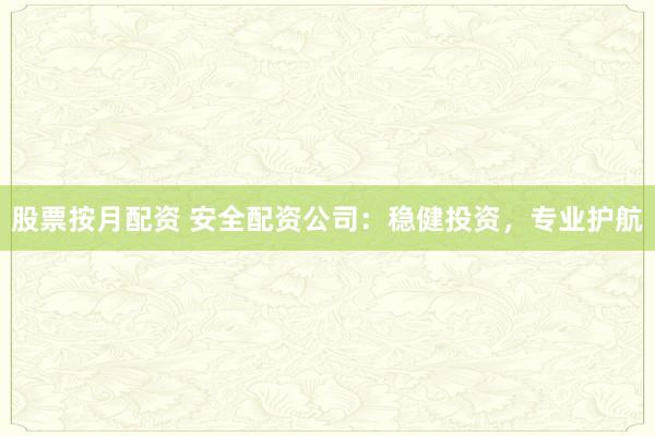 股票按月配资 安全配资公司：稳健投资，专业护航