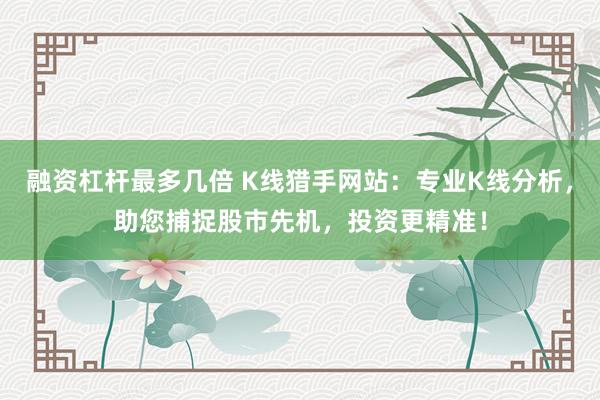 融资杠杆最多几倍 K线猎手网站：专业K线分析，助您捕捉股市先机，投资更精准！