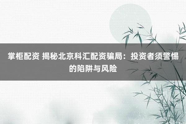 掌柜配资 揭秘北京科汇配资骗局：投资者须警惕的陷阱与风险