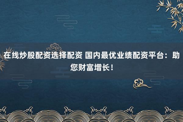 在线炒股配资选择配资 国内最优业绩配资平台：助您财富增长！