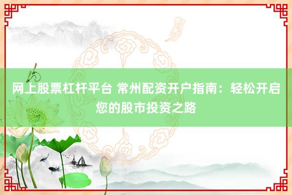 网上股票杠杆平台 常州配资开户指南：轻松开启您的股市投资之路