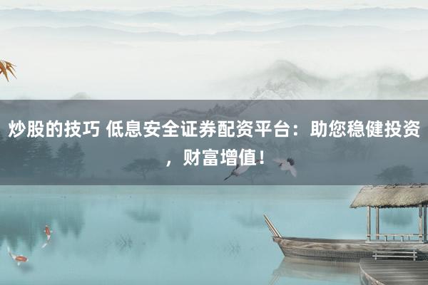 炒股的技巧 低息安全证券配资平台：助您稳健投资，财富增值！
