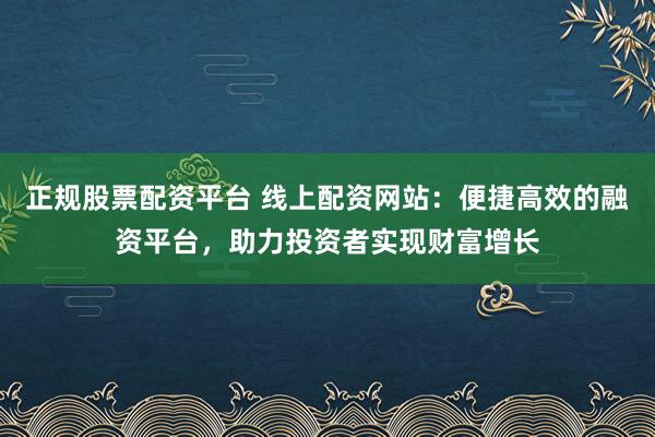 正规股票配资平台 线上配资网站：便捷高效的融资平台，助力投资者实现财富增长
