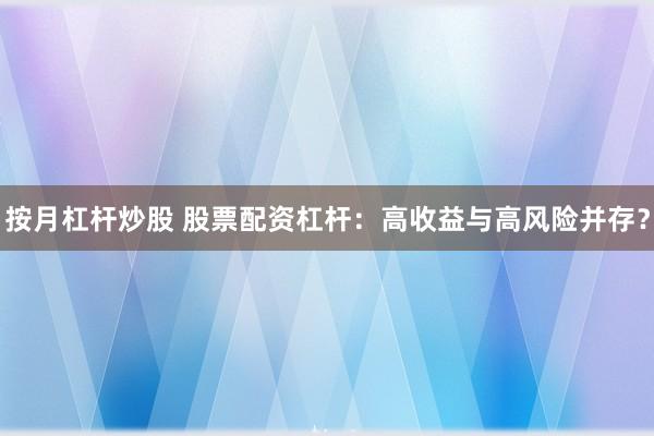 按月杠杆炒股 股票配资杠杆：高收益与高风险并存？