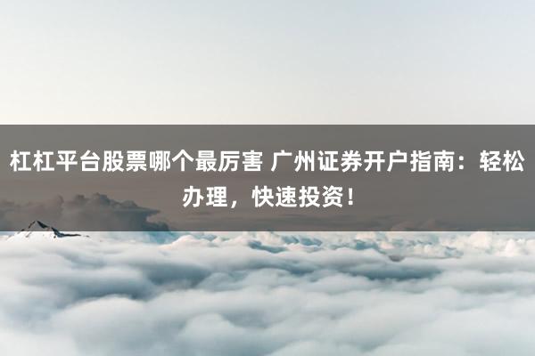 杠杠平台股票哪个最厉害 广州证券开户指南：轻松办理，快速投资！